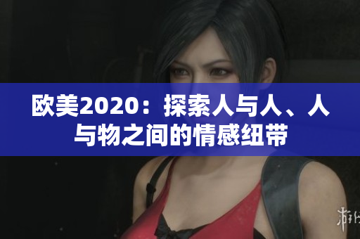 欧美2020：探索人与人、人与物之间的情感纽带