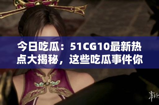 今日吃瓜：51CG10最新热点大揭秘，这些吃瓜事件你不能不知！