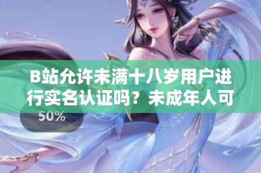 B站允许未满十八岁用户进行实名认证吗？未成年人可以在B站进行实名认证吗？