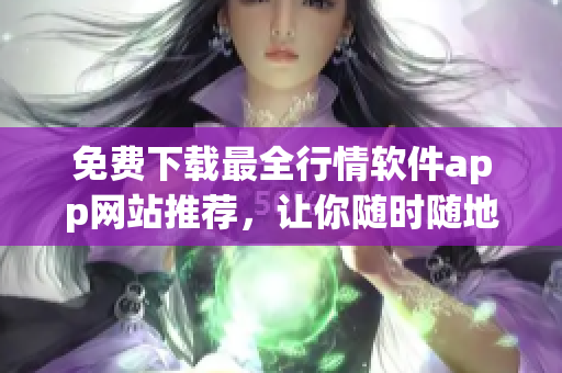 免费下载最全行情软件app网站推荐，让你随时随地获得股市行情信息