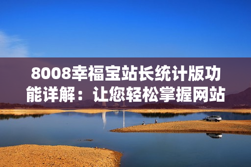 8008幸福宝站长统计版功能详解：让您轻松掌握网站数据