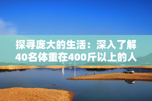 探寻庞大的生活：深入了解40名体重在400斤以上的人生故事