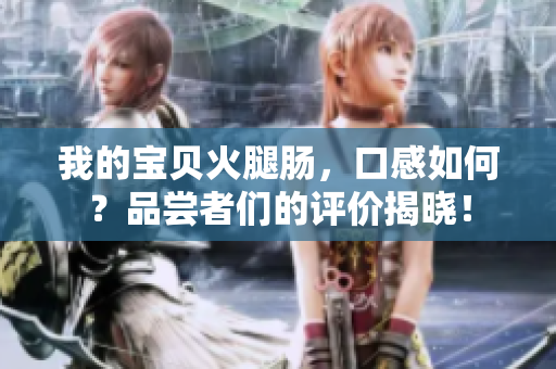 我的宝贝火腿肠，口感如何？品尝者们的评价揭晓！