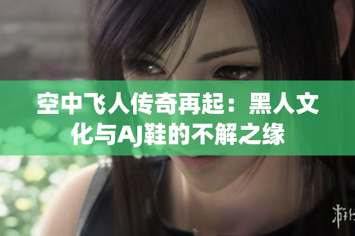 空中飞人传奇再起：黑人文化与AJ鞋的不解之缘