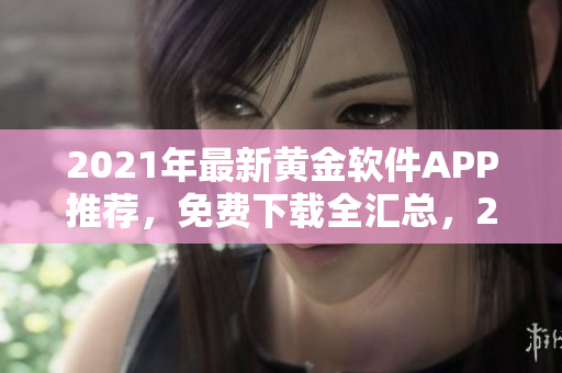 2021年最新黄金软件APP推荐，免费下载全汇总，2023独家整理
