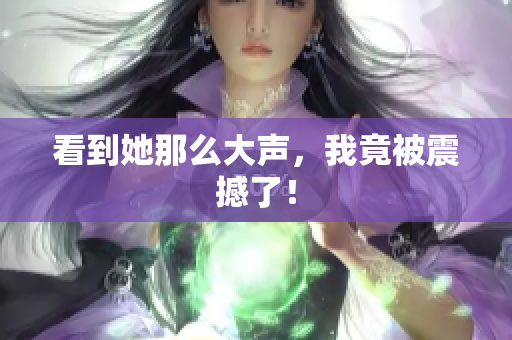 看到她那么大声，我竟被震撼了！