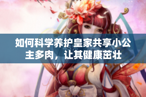 如何科学养护皇家共享小公主多肉，让其健康茁壮