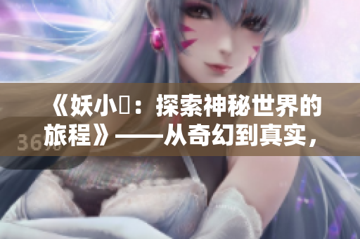 《妖小槡：探索神秘世界的旅程》——从奇幻到真实，一段神秘冒险的故事