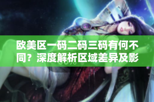 欧美区一码二码三码有何不同？深度解析区域差异及影响