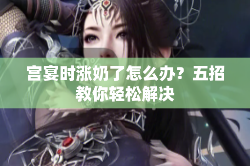宫宴时涨奶了怎么办？五招教你轻松解决