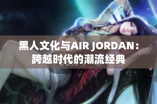 黑人文化与AIR JORDAN：跨越时代的潮流经典