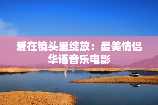 爱在镜头里绽放：最美情侣华语音乐电影