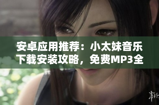 安卓应用推荐：小太妹音乐下载安装攻略，免费MP3全解析！