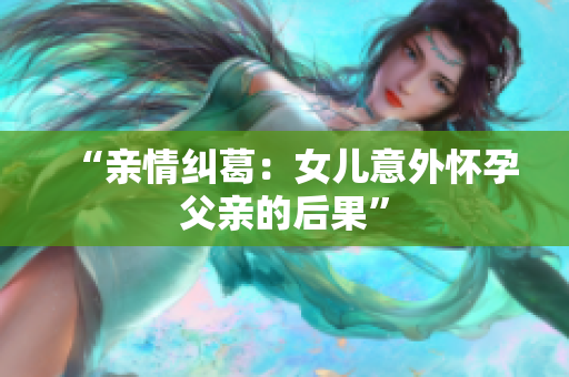 “亲情纠葛：女儿意外怀孕父亲的后果”