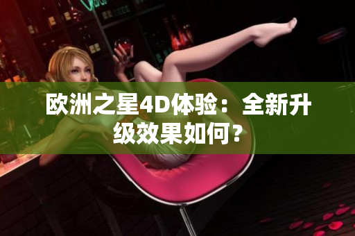 欧洲之星4D体验：全新升级效果如何？