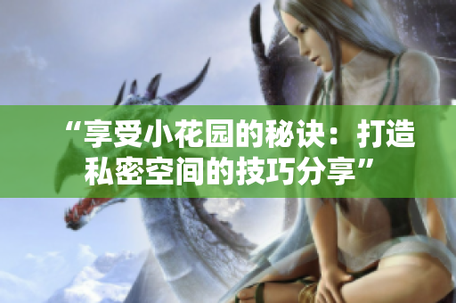 “享受小花园的秘诀：打造私密空间的技巧分享”