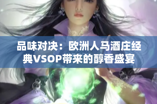 品味对决：欧洲人马酒庄经典VSOP带来的醇香盛宴