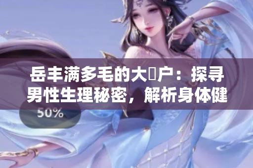 岳丰满多毛的大隂户：探寻男性生理秘密，解析身体健康与心理关系