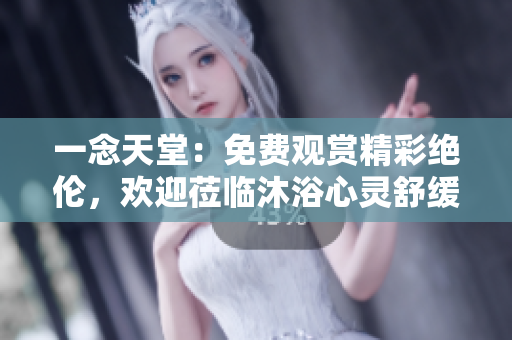 一念天堂：免费观赏精彩绝伦，欢迎莅临沐浴心灵舒缓之地