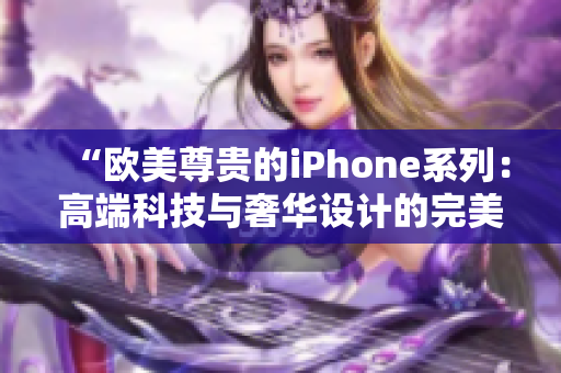 “欧美尊贵的iPhone系列：高端科技与奢华设计的完美融合”
