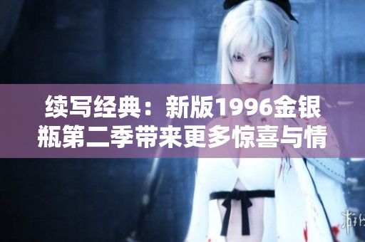 续写经典：新版1996金银瓶第二季带来更多惊喜与情感