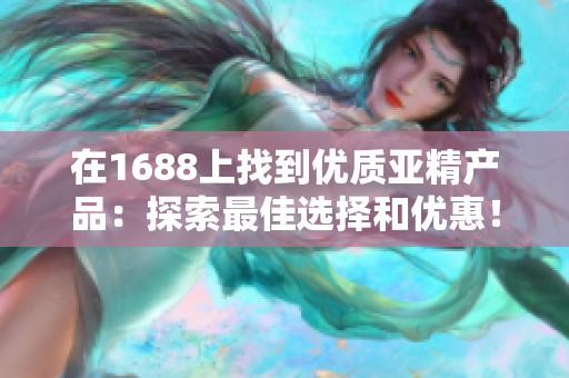 在1688上找到优质亚精产品：探索最佳选择和优惠！