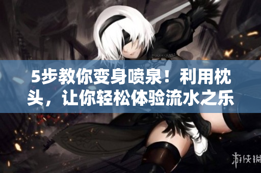 5步教你变身喷泉！利用枕头，让你轻松体验流水之乐