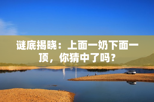 谜底揭晓：上面一奶下面一顶，你猜中了吗？