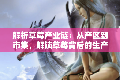 解析草莓产业链：从产区到市集，解锁草莓背后的生产与供应秘密