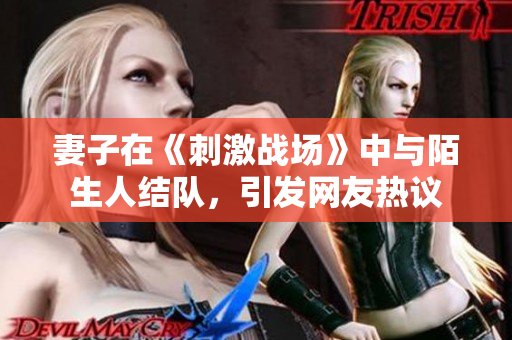妻子在《刺激战场》中与陌生人结队，引发网友热议