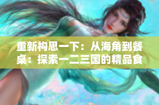 重新构思一下：从海角到餐桌：探索一二三国的精品食材