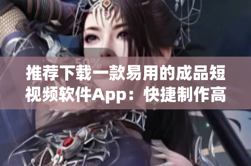 推荐下载一款易用的成品短视频软件App：快捷制作高品质短视频