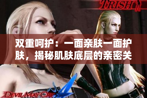双重呵护：一面亲肤一面护肤，揭秘肌肤底层的亲密关系