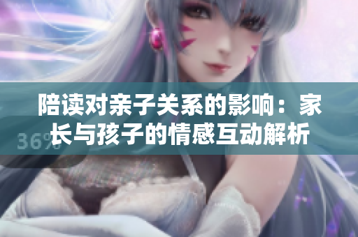 陪读对亲子关系的影响：家长与孩子的情感互动解析