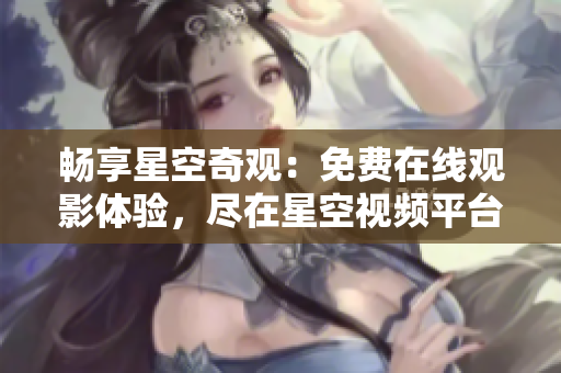 畅享星空奇观：免费在线观影体验，尽在星空视频平台！