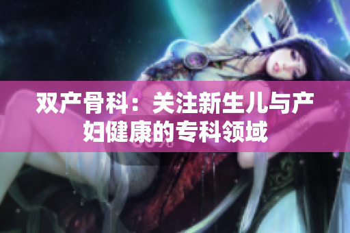 双产骨科：关注新生儿与产妇健康的专科领域