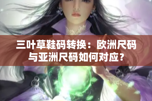 三叶草鞋码转换：欧洲尺码与亚洲尺码如何对应？
