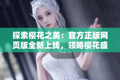 探索樱花之美：官方正版网页版全新上线，领略樱花盛放的独特魅力