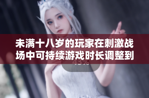 未满十八岁的玩家在刺激战场中可持续游戏时长调整到了什么程度？