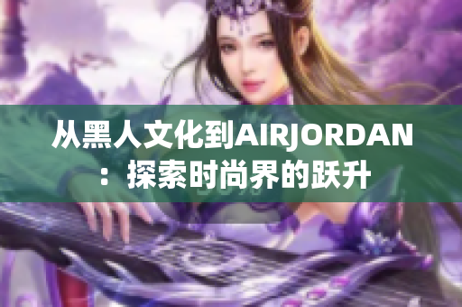 从黑人文化到AIRJORDAN：探索时尚界的跃升