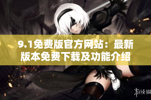 9.1免费版官方网站：最新版本免费下载及功能介绍