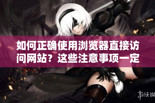 如何正确使用浏览器直接访问网站？这些注意事项一定要知道