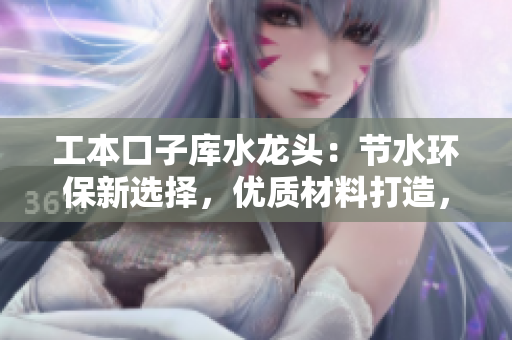 工本口子库水龙头：节水环保新选择，优质材料打造，安全可靠省心购物