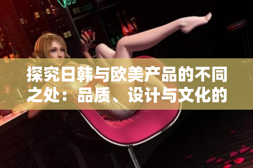 探究日韩与欧美产品的不同之处：品质、设计与文化的比较