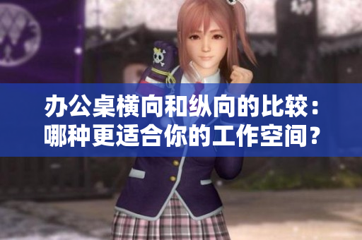 办公桌横向和纵向的比较：哪种更适合你的工作空间？