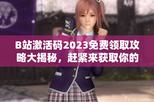 B站激活码2023免费领取攻略大揭秘，赶紧来获取你的专属激活码吧