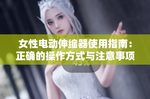 女性电动伸缩器使用指南：正确的操作方式与注意事项