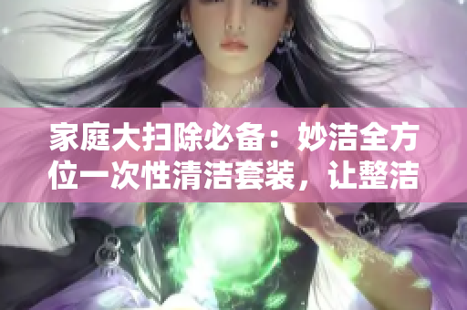 家庭大扫除必备：妙洁全方位一次性清洁套装，让整洁无烦恼！