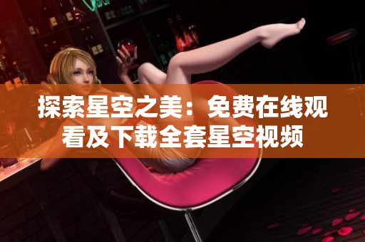 探索星空之美：免费在线观看及下载全套星空视频