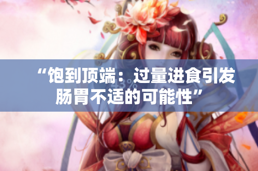 “饱到顶端：过量进食引发肠胃不适的可能性”